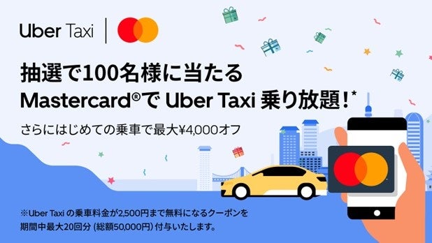 Mastercard ® 決済で使えるUber Taxi乗り放題*クーポンが抽選で100名様に当たる！さらに、初めての乗車で最大4,000円オフクーポンが当たるプレゼントキャンペーンを同時開催