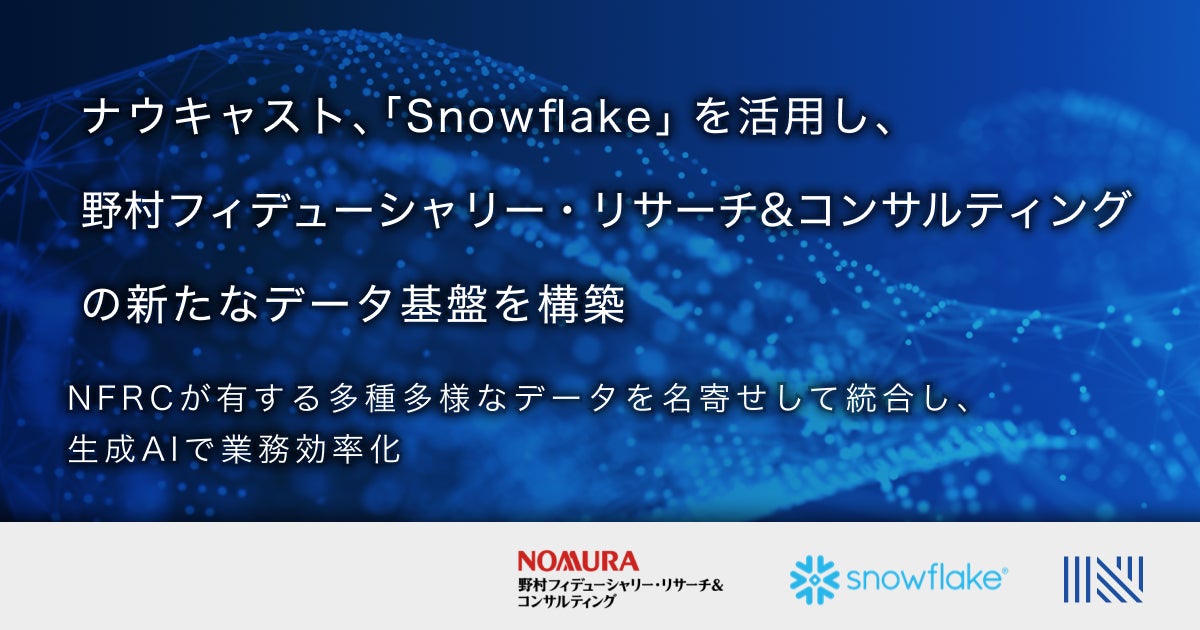 ナウキャスト、「Snowflake」を活用し、野村フィデューシャリー・リサーチ&コンサルティングの新たなデータ基盤を構築