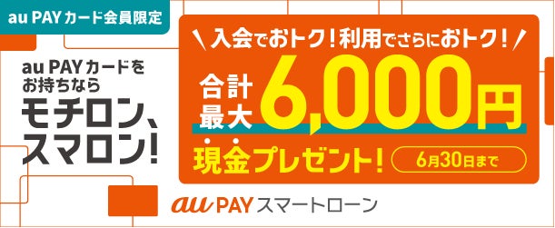 au PAY カード会員限定、au PAY スマートローン新規入会と利用で最大6,000円現金がもらえるキャンペーンを実施
