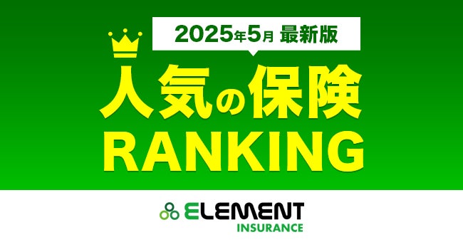 【人気の保険ランキング】2025年5月最新版を発表！保険比較サイト「エレメントインシュアランス」