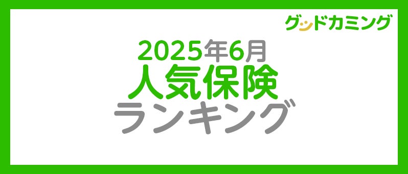 【2025年6月】人気の保険ランキングを調査＆発表| 保険の相談サービス「グッドカミング」