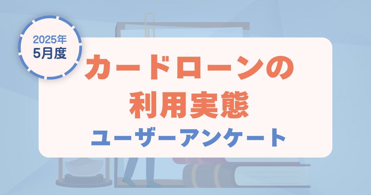【2025年5月度】カードローンの利用実態に関するユーザーアンケート