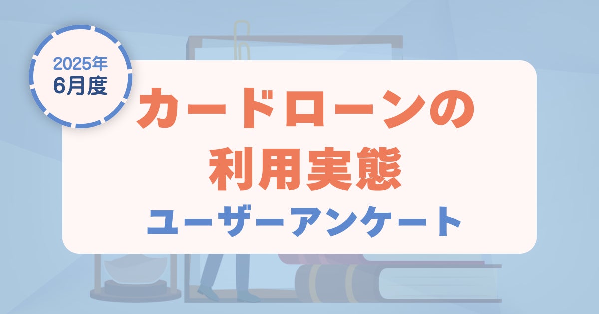 【2025年6月度】カードローンの利用実態に関するユーザーアンケート
