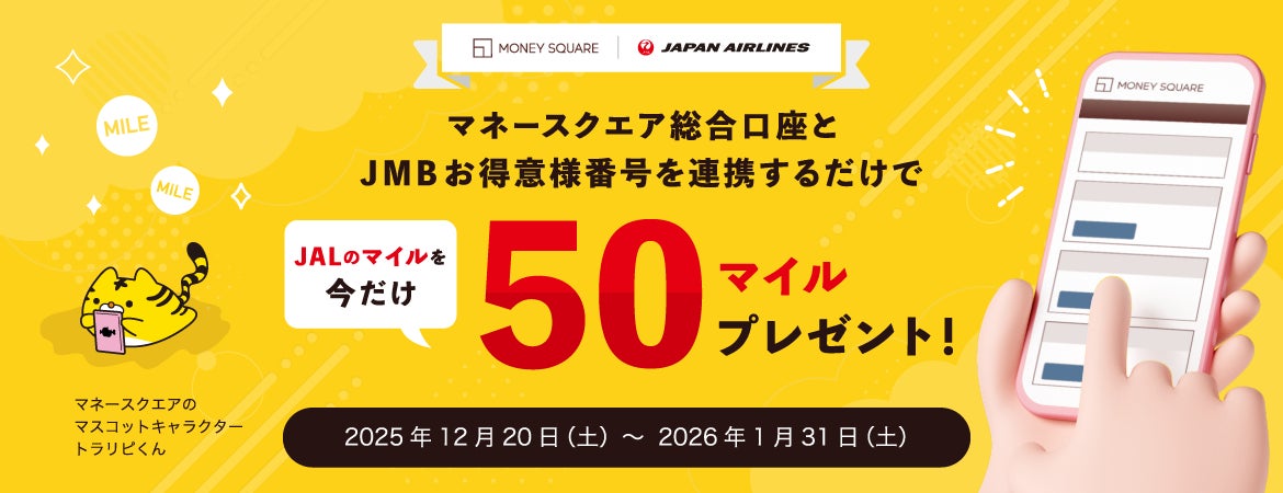 【マネースクエア】マネースクエア総合口座と JMB お得意様番号を連携いただくと 今だけ JAL のマイルを 50 マイルプレゼントします！