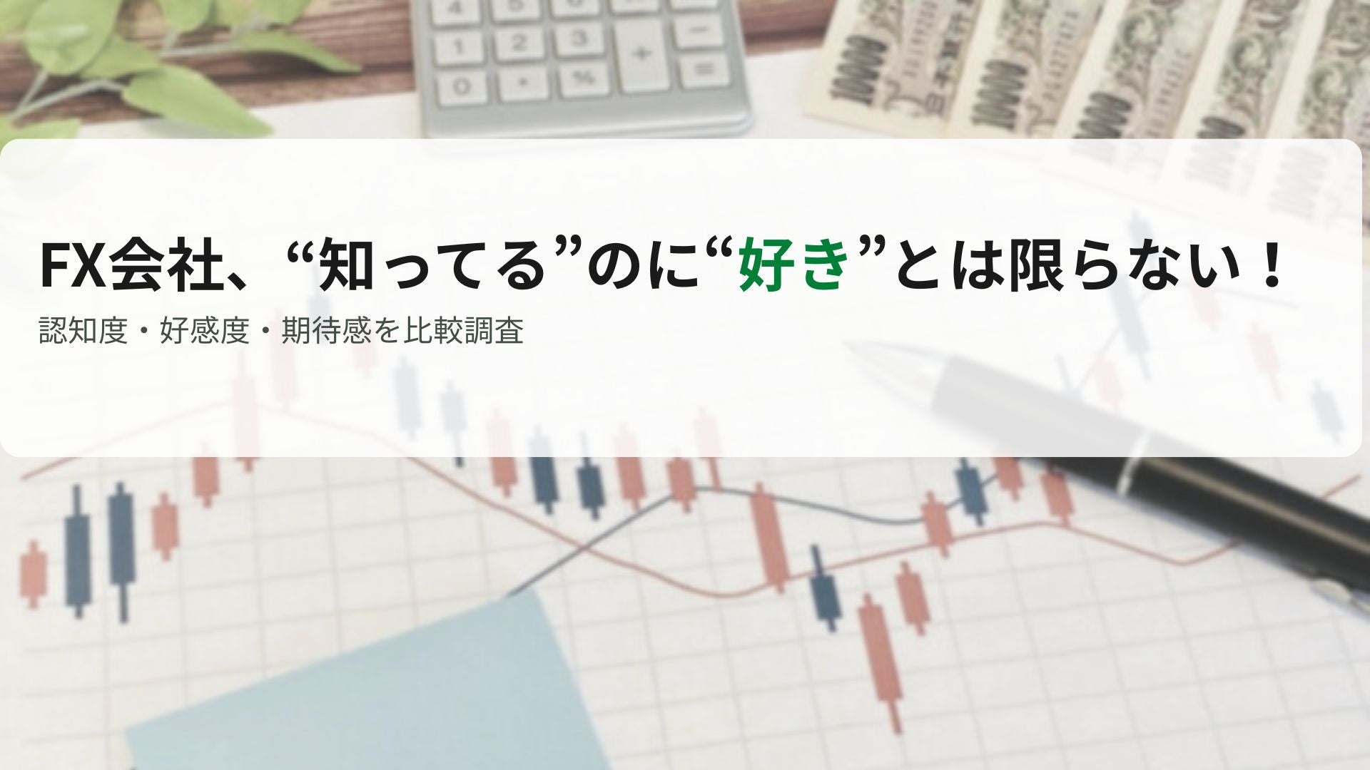【認知度と好感度はちがう？！】“いま評価される”FX会社とは？