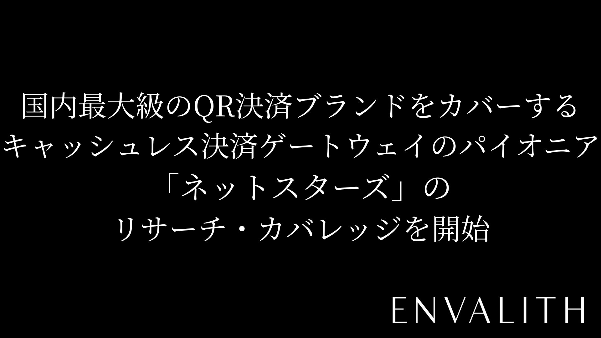 次世代型の株式リサーチ「ENVALITH（エンヴァリス）」、国内最大級のQR決済ブランドをカバーするキャッシュレス決済ゲートウェイのパイオニア「ネットスターズ」のリサーチ・カバレッジを開始