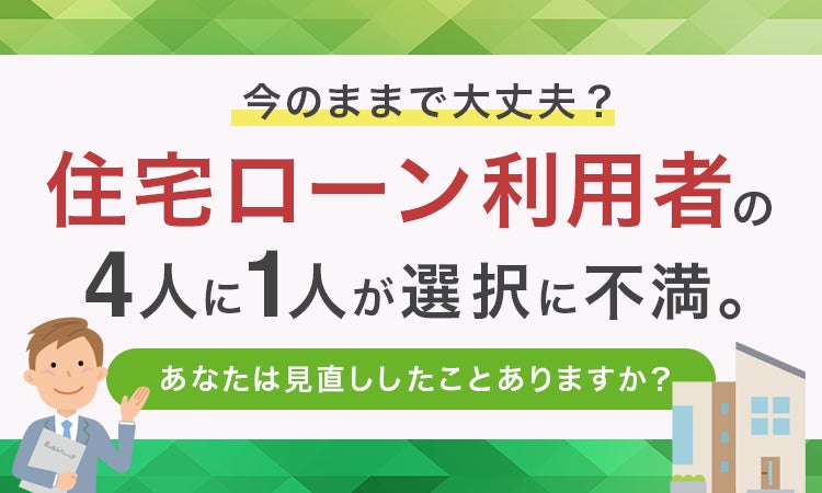 「今のままで大丈夫？」住宅ローン利用者の4人に1人が選択に不満。あなたは見直ししたことありますか？