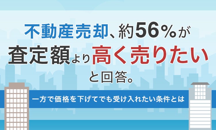 不動産売却、約56％が「査定額より高く売りたい」と回答。一方で価格を下げてでも受け入れたい条件とは