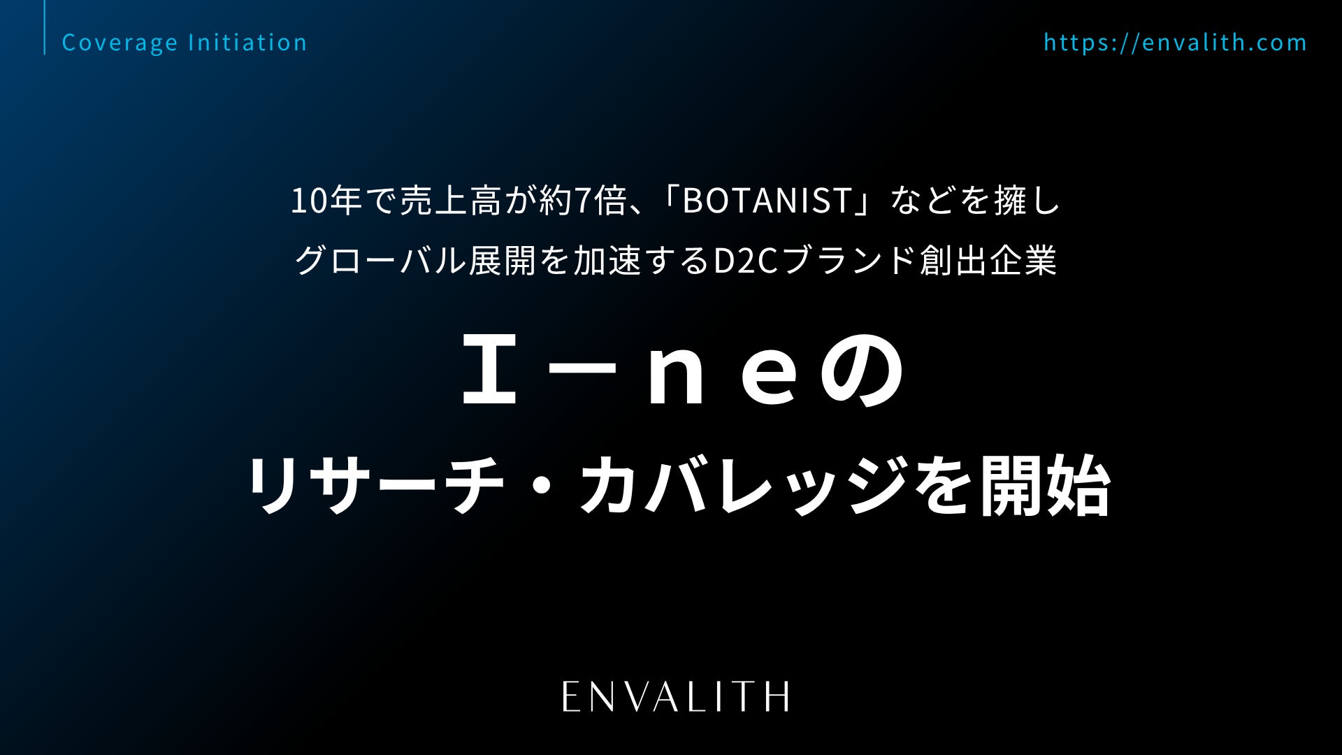 10年で売上高が約7倍、「BOTANIST」などを擁しグローバル展開を加速するD2Cブランド創出企業「Ｉ－ｎｅ」のリサーチ・カバレッジを開始｜次世代型の株式リサーチ「ENVALITH（エンヴァリス）」
