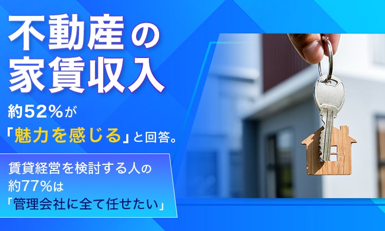 不動産の家賃収入、約52％が「魅力を感じる」と回答。賃貸経営を検討する人の約77％は「管理会社に全て任せたい」