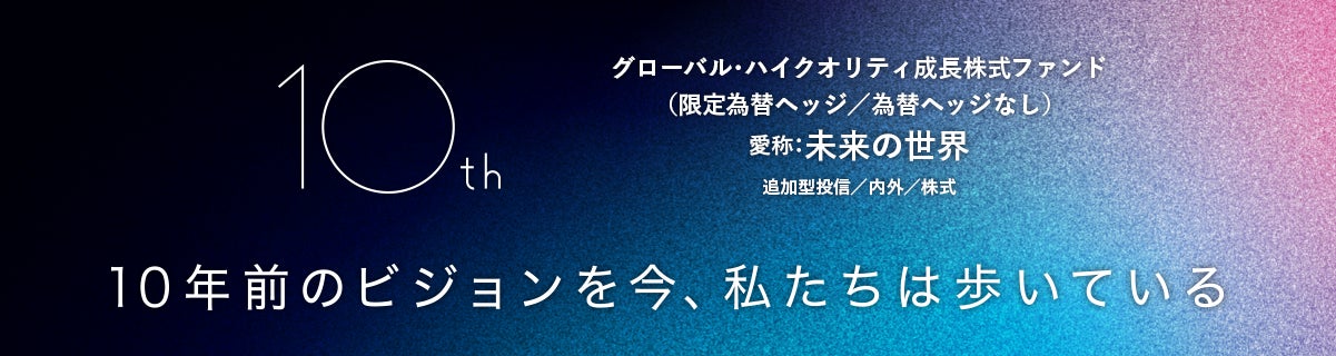 「グローバル・ハイクオリティ成長株式ファンド（限定為替ヘッジ/為替ヘッジなし）愛称：未来の世界」10周年への第一歩　― ティザーサイト公開と情報発信を開始 ―
